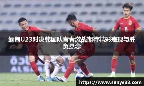 缅甸U23对决韩国队青春激战期待精彩表现与胜负悬念